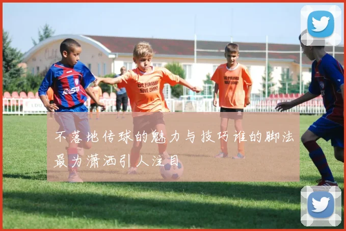 不落地传球的魅力与技巧谁的脚法最为潇洒引人注目
