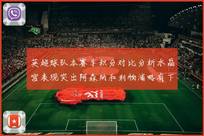 英超球队本赛季积分对比分析水晶宫表现突出阿森纳和利物浦略有下滑