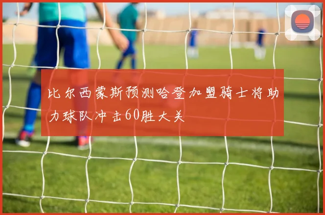 比尔西蒙斯预测哈登加盟骑士将助力球队冲击60胜大关