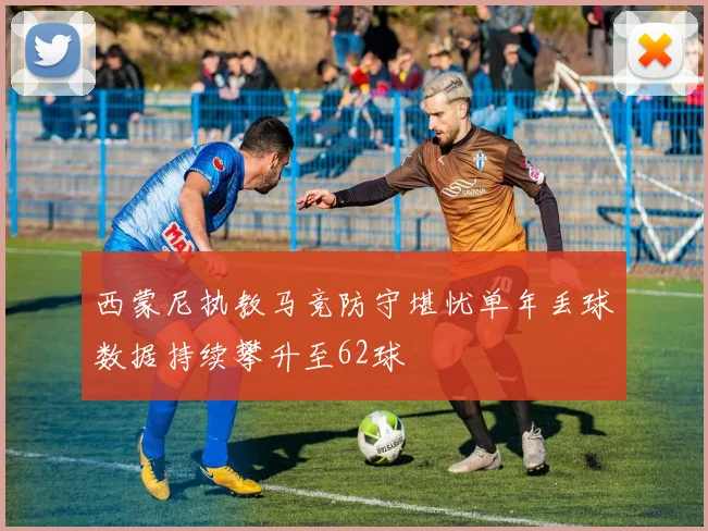 西蒙尼执教马竞防守堪忧单年丢球数据持续攀升至62球