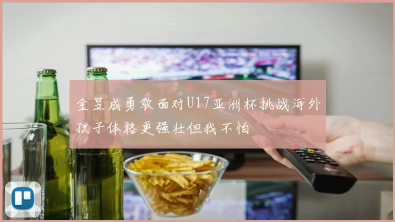 金昱成勇敢面对U17亚洲杯挑战海外孩子体格更强壮但我不怕
