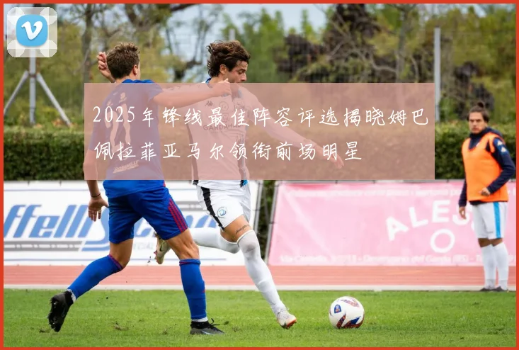 2025年锋线最佳阵容评选揭晓姆巴佩拉菲亚马尔领衔前场明星