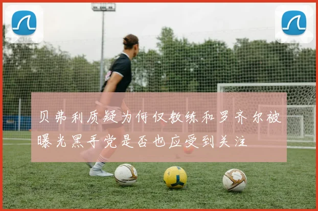 贝弗利质疑为何仅教练和罗齐尔被曝光黑手党是否也应受到关注